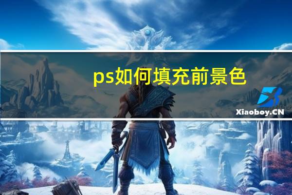 ps如何填充前景色（填充前景色）
