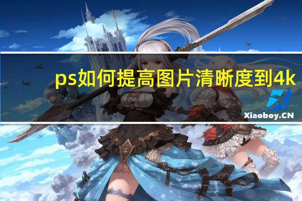ps如何提高图片清晰度到4k（ps如何提高图片清晰度）