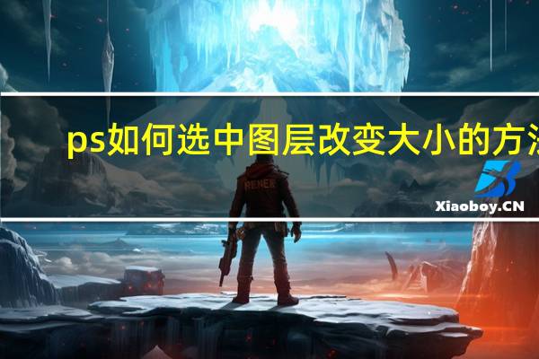 ps如何选中图层改变大小的方法（ps如何选中图层）
