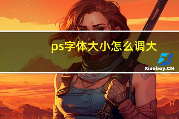 ps字体大小怎么调大（ps字体大小怎么调）