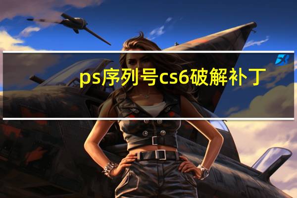 ps序列号cs6破解补丁（ps序列号cs6）