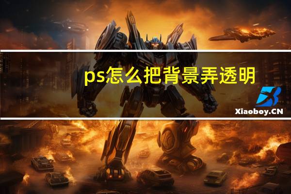 ps怎么把背景弄透明（ps背景透明怎么弄）