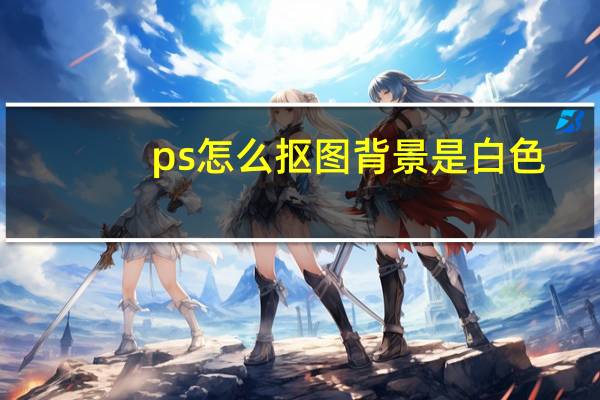ps怎么抠图背景是白色（ps怎么抠图背景透明）