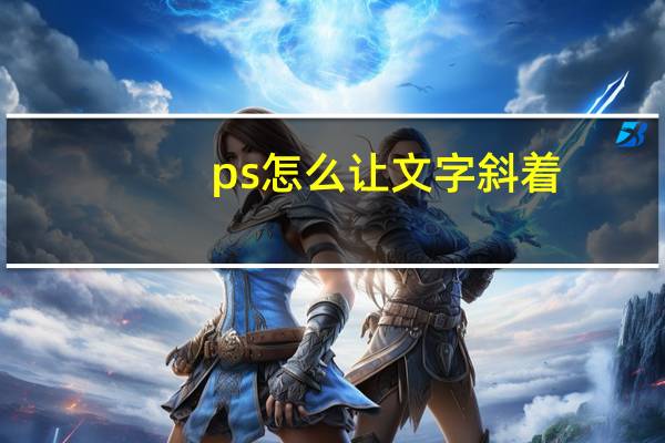 ps怎么让文字斜着（ps怎么让文字有弧度）