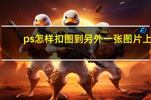 ps怎样扣图到另外一张图片上（ps怎样抠图到另一幅图）