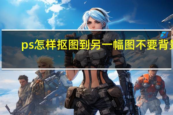 ps怎样抠图到另一幅图不要背景（ps怎样抠图到另一幅图）