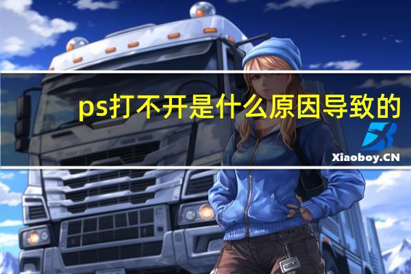 ps打不开是什么原因导致的（ps打不开是什么原因）