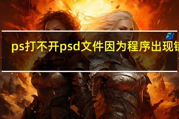 ps打不开psd文件因为程序出现错误（ps打不开psd文件）