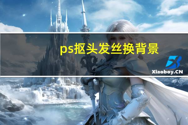 ps抠头发丝换背景（如何扣头发丝和背景相似的）