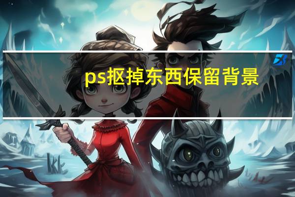 ps抠掉东西保留背景（ps怎样抠掉不要的东西）