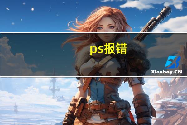 ps 报错（ps出现configuration error怎么办）
