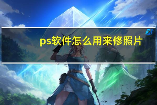 ps软件怎么用来修照片（ps软件怎么用）