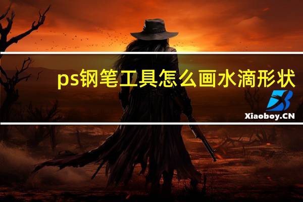 ps钢笔工具怎么画水滴形状（ps钢笔工具怎么画线条）