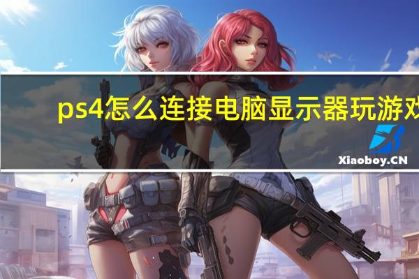 ps4怎么连接电脑显示器玩游戏（ps4怎么连接电脑显示器）