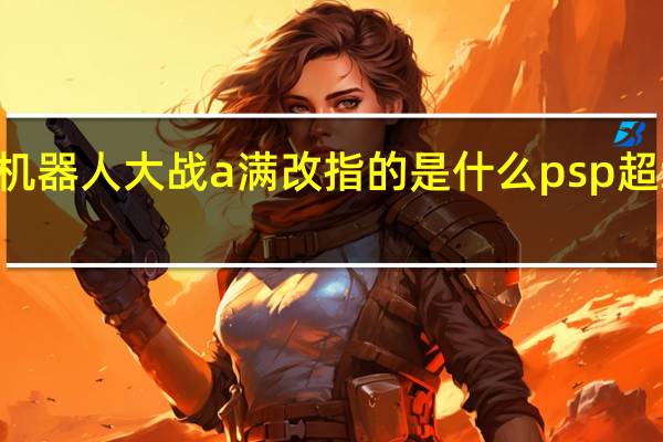 psp超级机器人大战a满改指的是什么 psp超级机器人大战z