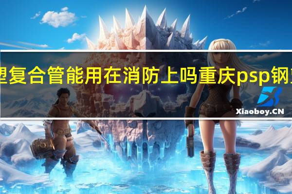 psp钢塑复合管能用在消防上吗 重庆psp钢塑复合管厂家