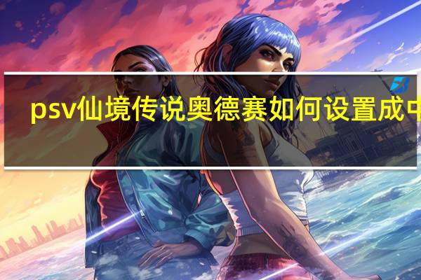 psv仙境传说奥德赛如何设置成中文（psv仙境传说奥德赛）