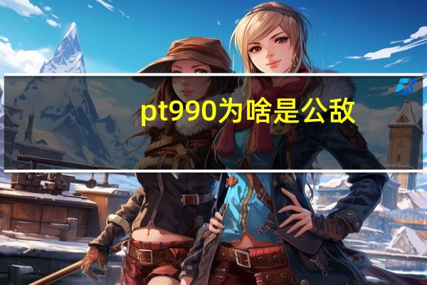 pt990为啥是公敌（pt990）