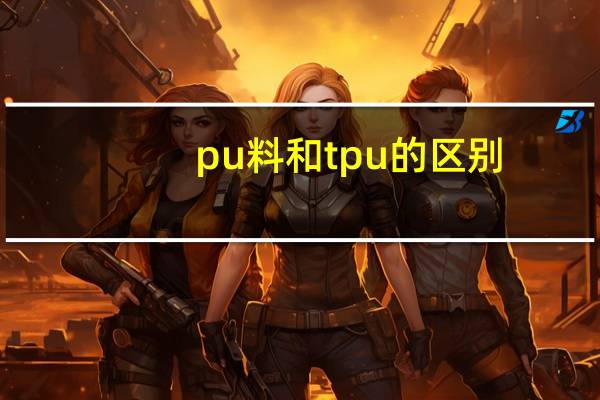 pu料和tpu的区别（原材料tpu和pu有什么区别）