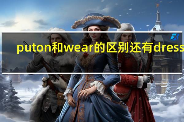 put on和wear的区别还有dresses（put on和wear的区别）