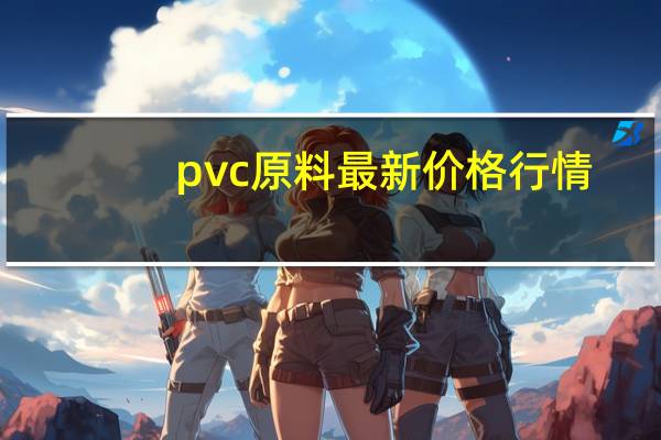 pvc原料最新价格行情（pv770）