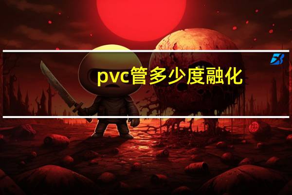 pvc管多少度融化（pvc管多少钱一米）