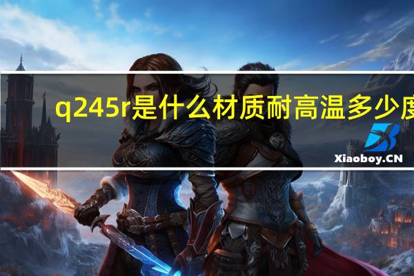 q245r是什么材质耐高温多少度（q245r是什么材质）