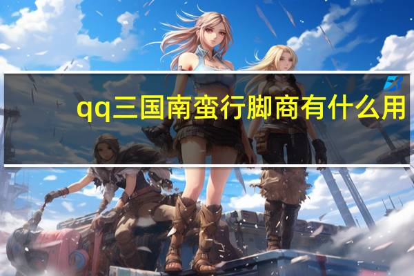 qq三国南蛮行脚商有什么用（qq三国南蛮行脚商坐标）