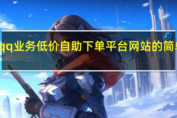 qq业务低价自助下单平台网站的简单介绍 - 网课在线课堂app,免费无限 网站