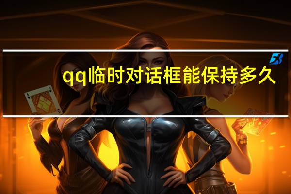 qq临时对话框能保持多久(qq临时对话)