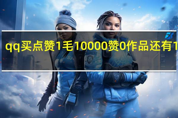 qq买点赞1毛10000赞 0作品还有1个赞(qq买赞1毛10000赞连接)
