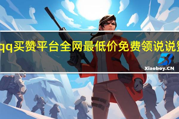qq买赞平台全网最低价 免费领说说赞平台(qq买赞平台有危险吗)
