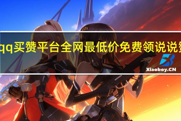 qq买赞平台全网最低价 免费领说说赞平台(qq买赞平台有危险吗)