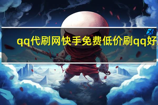 qq代刷网快手免费 低价刷qq好友(qq代刷网快手免费 低价刷qq好友是真的吗)