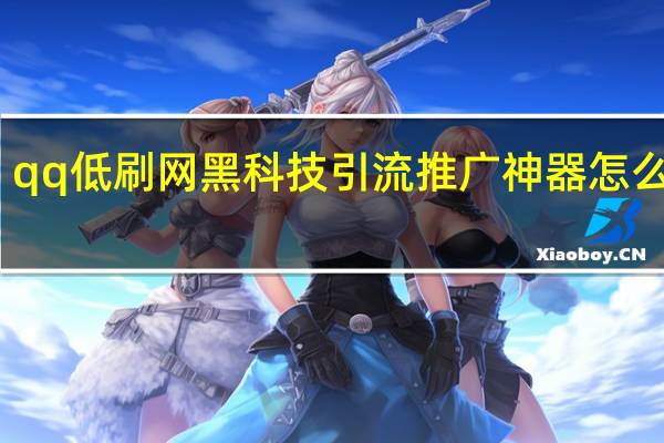 qq低刷网 黑科技引流推广神器怎么下载(qq刷全网最低价)