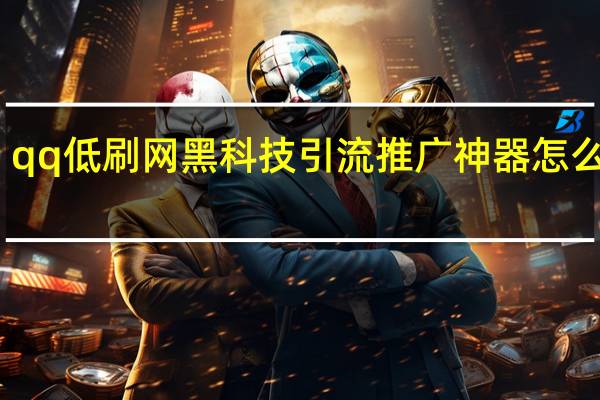 qq低刷网 黑科技引流推广神器怎么下载(qq刷全网最低价)
