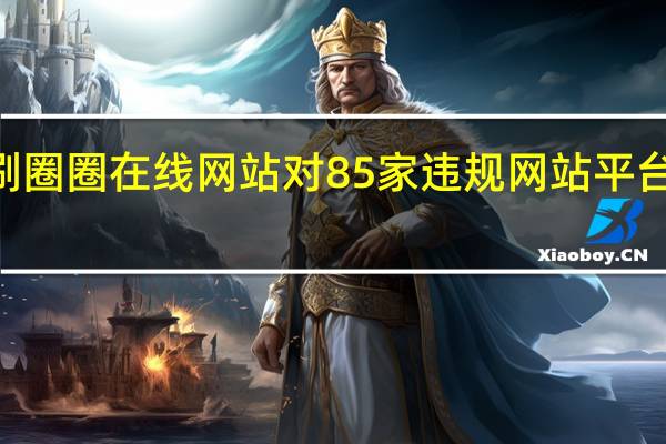 qq免费刷圈圈在线网站 对85家违规网站平台的警示和整改