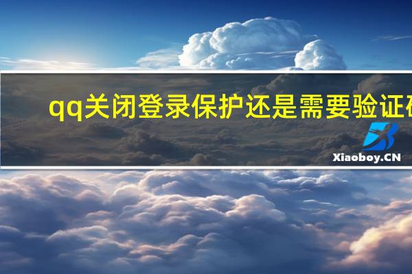 qq关闭登录保护还是需要验证码（qq关闭登录保护还是需要验证）