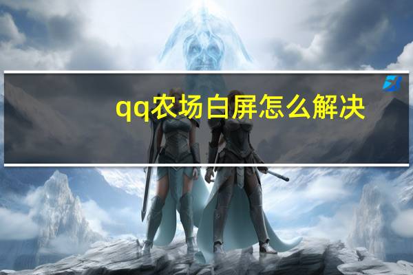 qq农场白屏怎么解决(qq农场白屏)