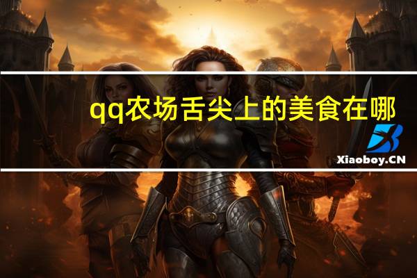 qq农场舌尖上的美食在哪（qq农场舌尖上的美食）