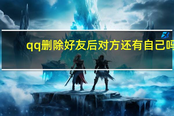 qq删除好友后对方还有自己吗（qq删除好友）
