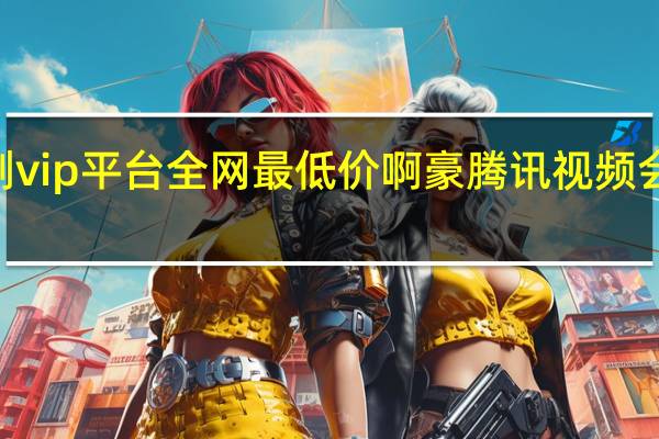 qq刷vip平台全网 最低价啊豪 腾讯视频会员最低价