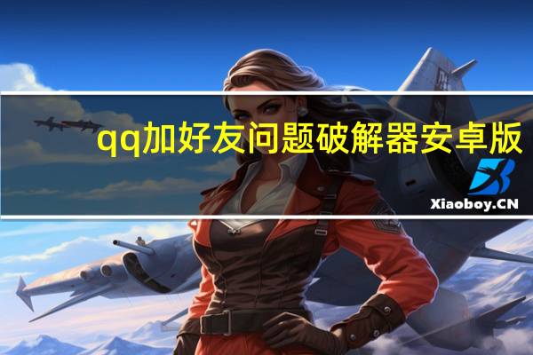 qq加好友问题破解器安卓版（qq加好友问题破解器）