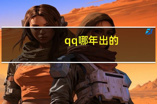 qq哪年出的?（qq是哪年出来的）