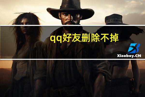 qq好友删除不掉（qq好友删不掉）