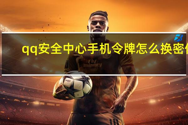 qq安全中心手机令牌怎么换密保（手机QQ安全中心的手机令牌动态密码在哪）