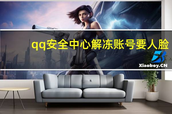 qq安全中心解冻账号要人脸（qq安全中心解冻账号）