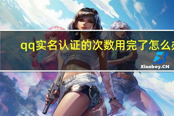 qq实名认证的次数用完了怎么办（qq实名制超过了次数怎么办）