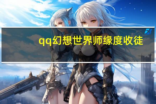 qq幻想世界师缘度收徒（qq幻想世界师缘度）