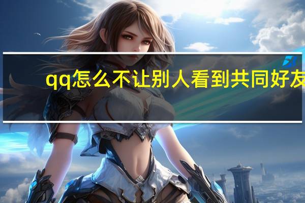 qq怎么不让别人看到共同好友（qq关联怎么不让对方看）